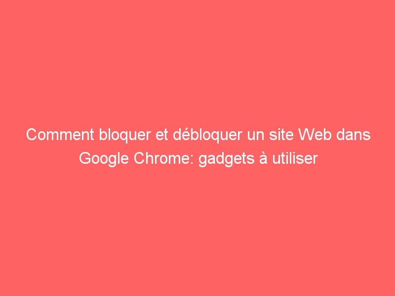 Comment Bloquer Et D Bloquer Un Site Web Dans Google Chrome Gadgets Utiliser Meilleursblogs